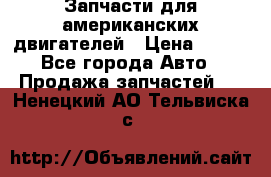 Запчасти для американских двигателей › Цена ­ 999 - Все города Авто » Продажа запчастей   . Ненецкий АО,Тельвиска с.